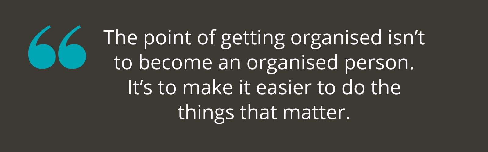The point of getting organised isn’t to become an organised person The point of getting organised isn’t to become an organised person